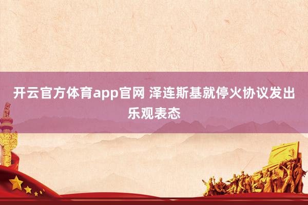 开云官方体育app官网 泽连斯基就停火协议发出乐观表态