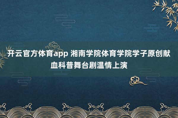 开云官方体育app 湘南学院体育学院学子原创献血科普舞台剧温情上演