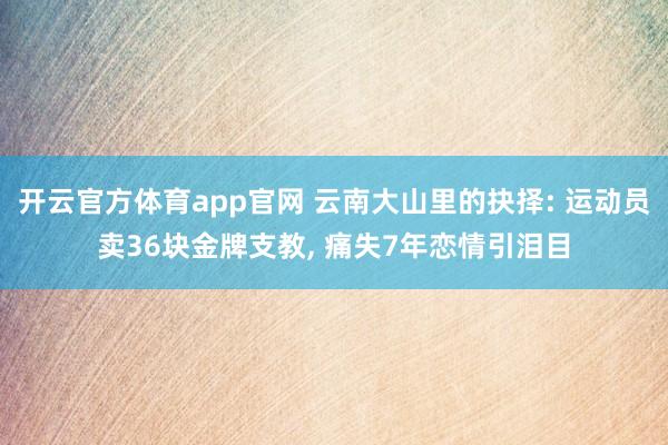 开云官方体育app官网 云南大山里的抉择: 运动员卖36块金牌支教， 痛失7年恋情引泪目