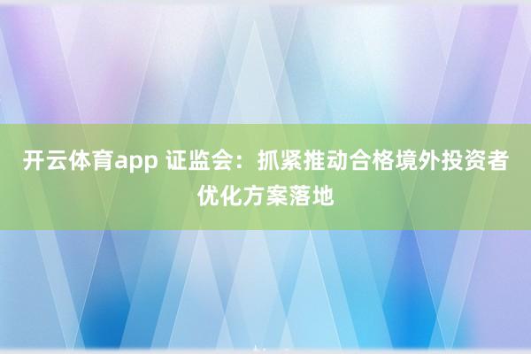 开云体育app 证监会：抓紧推动合格境外投资者优化方案落地
