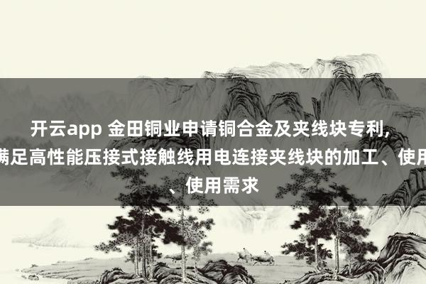 开云app 金田铜业申请铜合金及夹线块专利， 能够满足高性能压接式接触线用电连接夹线块的加工、使用需求