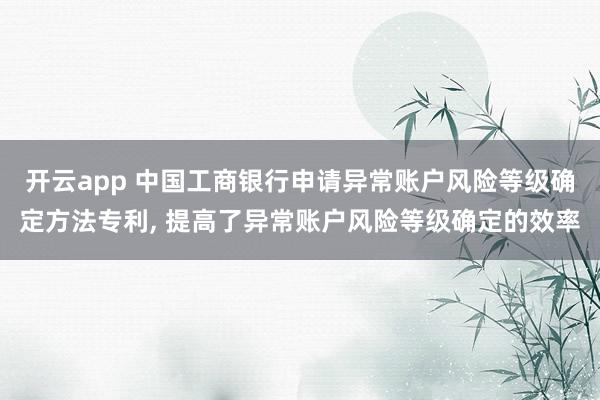 开云app 中国工商银行申请异常账户风险等级确定方法专利， 提高了异常账户风险等级确定的效率