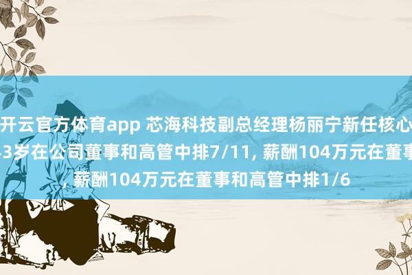开云官方体育app 芯海科技副总经理杨丽宁新任核心技术人员， 年龄43岁在公司董事和高管中排7/11， 薪酬104万元在董事和高管中排1/6