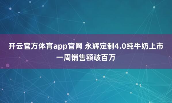 开云官方体育app官网 永辉定制4.0纯牛奶上市一周销售额破百万