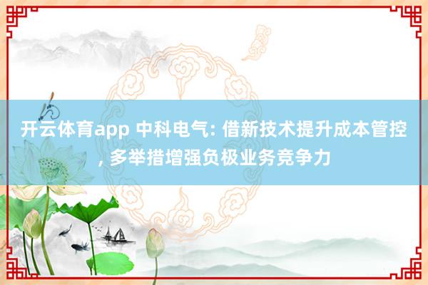 开云体育app 中科电气: 借新技术提升成本管控， 多举措增强负极业务竞争力