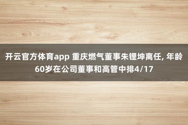 开云官方体育app 重庆燃气董事朱锂坤离任， 年龄60岁在公司董事和高管中排4/17