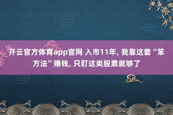 开云官方体育app官网 入市11年， 我靠这套“笨方法”赚钱， 只盯这类股票就够了