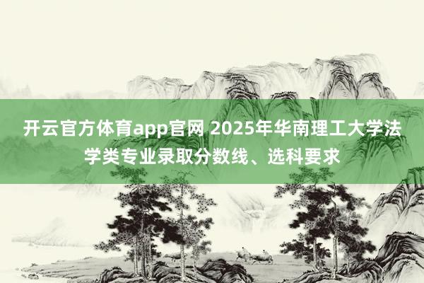 开云官方体育app官网 2025年华南理工大学法学类专业录取分数线、选科要求