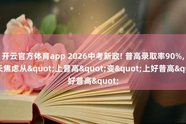 开云官方体育app 2026中考新政! 普高录取率90%， 家长焦虑从"上普高"变"上好普高"