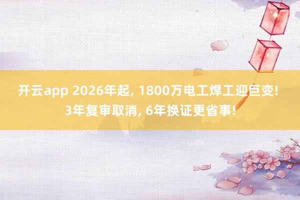 开云app 2026年起， 1800万电工焊工迎巨变! 3年复审取消， 6年换证更省事!