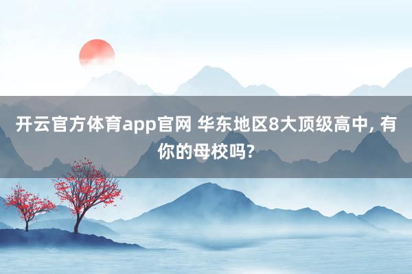 开云官方体育app官网 华东地区8大顶级高中， 有你的母校吗?