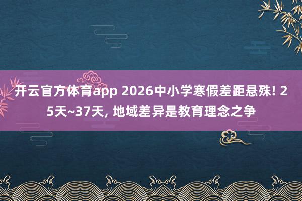 开云官方体育app 2026中小学寒假差距悬殊! 25天~37天， 地域差异是教育理念之争