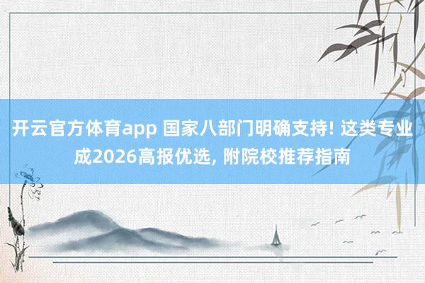 开云官方体育app 国家八部门明确支持! 这类专业成2026高报优选， 附院校推荐指南