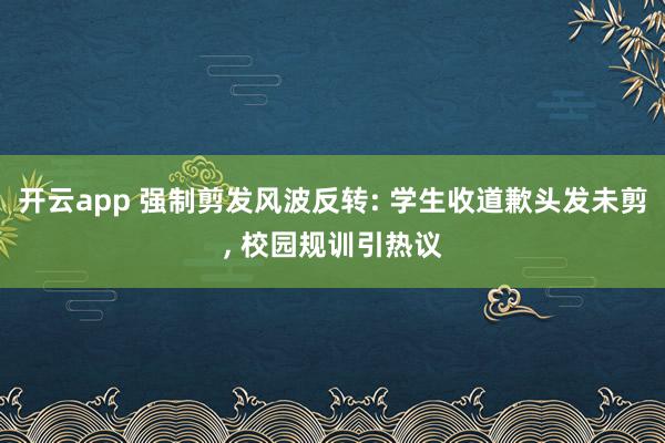 开云app 强制剪发风波反转: 学生收道歉头发未剪， 校园规训引热议