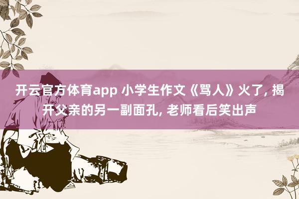 开云官方体育app 小学生作文《骂人》火了， 揭开父亲的另一副面孔， 老师看后笑出声