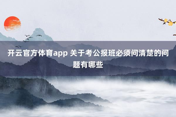 开云官方体育app 关于考公报班必须问清楚的问题有哪些