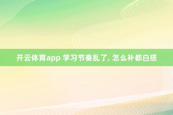 开云体育app 学习节奏乱了， 怎么补都白搭