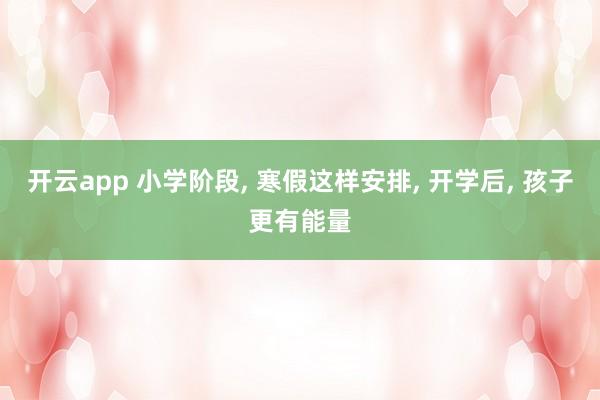 开云app 小学阶段， 寒假这样安排， 开学后， 孩子更有能量