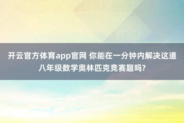开云官方体育app官网 你能在一分钟内解决这道八年级数学奥林匹克竞赛题吗?