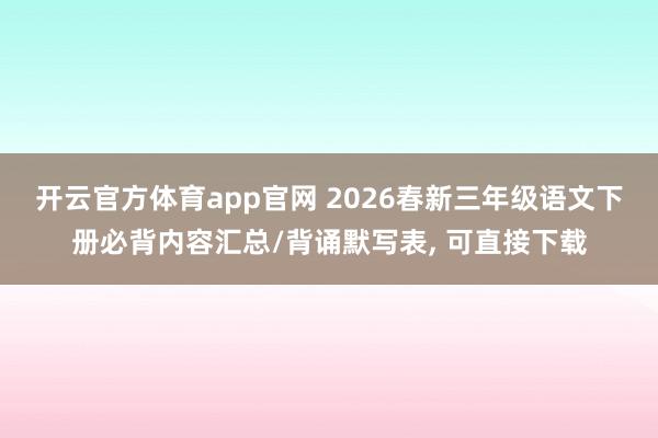 开云官方体育app官网 2026春新三年级语文下册必背内容汇总/背诵默写表， 可直接下载
