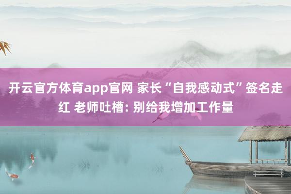 开云官方体育app官网 家长“自我感动式”签名走红 老师吐槽: 别给我增加工作量