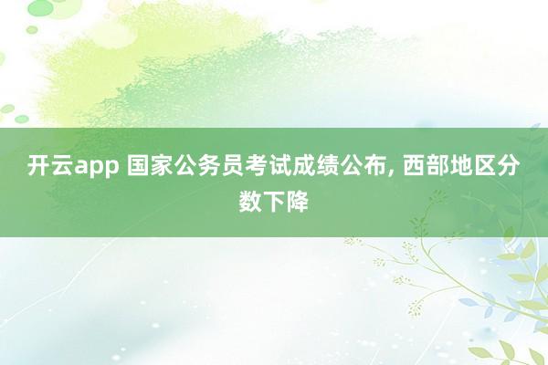 开云app 国家公务员考试成绩公布， 西部地区分数下降