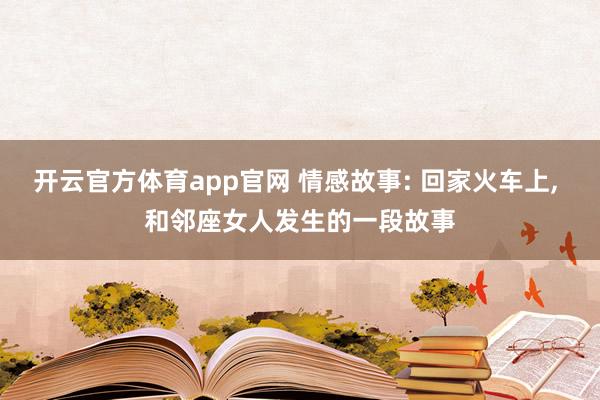 开云官方体育app官网 情感故事: 回家火车上， 和邻座女人发生的一段故事