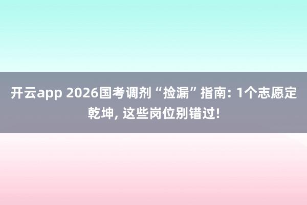 开云app 2026国考调剂“捡漏”指南: 1个志愿定乾坤， 这些岗位别错过!