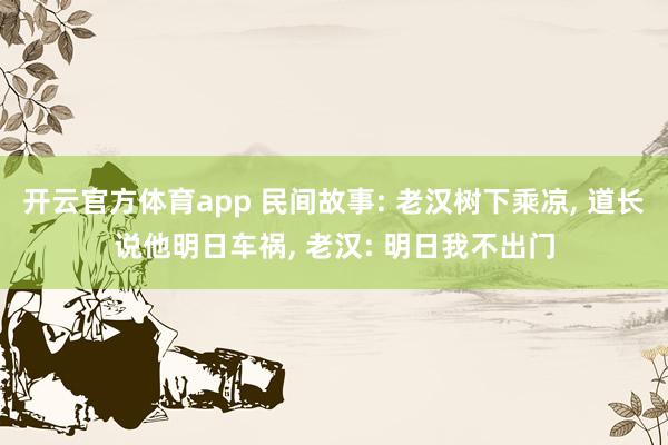 开云官方体育app 民间故事: 老汉树下乘凉， 道长说他明日车祸， 老汉: 明日我不出门