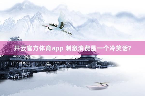 开云官方体育app 刺激消费是一个冷笑话?