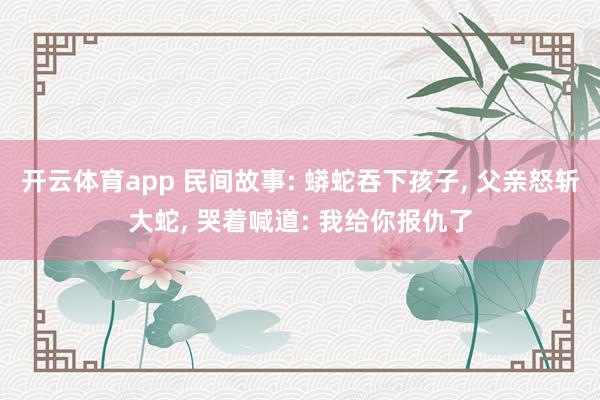 开云体育app 民间故事: 蟒蛇吞下孩子， 父亲怒斩大蛇， 哭着喊道: 我给你报仇了