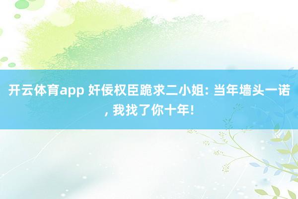 开云体育app 奸佞权臣跪求二小姐: 当年墙头一诺， 我找了你十年!