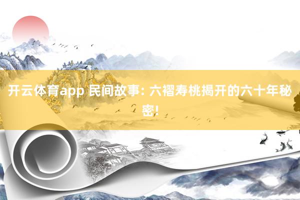 开云体育app 民间故事: 六褶寿桃揭开的六十年秘密!