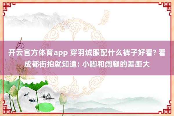 开云官方体育app 穿羽绒服配什么裤子好看? 看成都街拍就知道: 小脚和阔腿的差距大