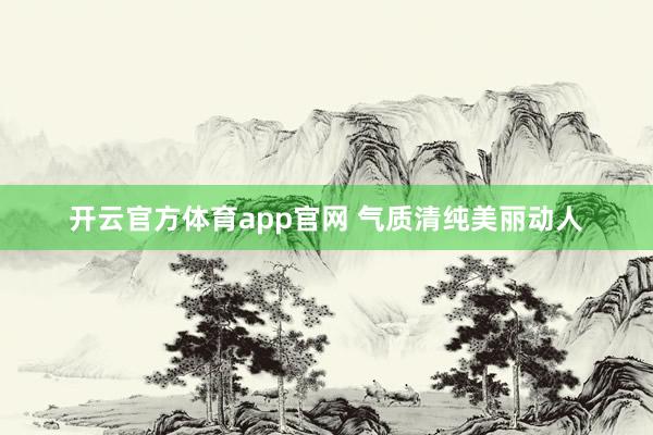 开云官方体育app官网 气质清纯美丽动人