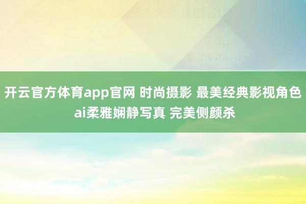 开云官方体育app官网 时尚摄影 最美经典影视角色 ai柔雅娴静写真 完美侧颜杀