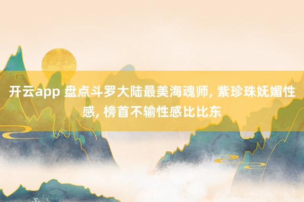 开云app 盘点斗罗大陆最美海魂师， 紫珍珠妩媚性感， 榜首不输性感比比东