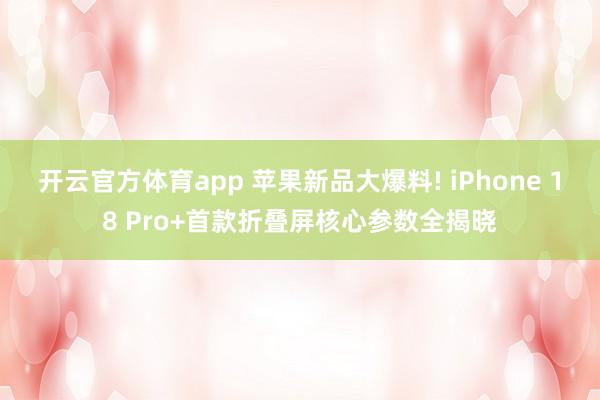 开云官方体育app 苹果新品大爆料! iPhone 18 Pro+首款折叠屏核心参数全揭晓