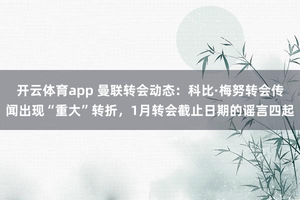 开云体育app 曼联转会动态：科比·梅努转会传闻出现“重大”转折，1月转会截止日期的谣言四起