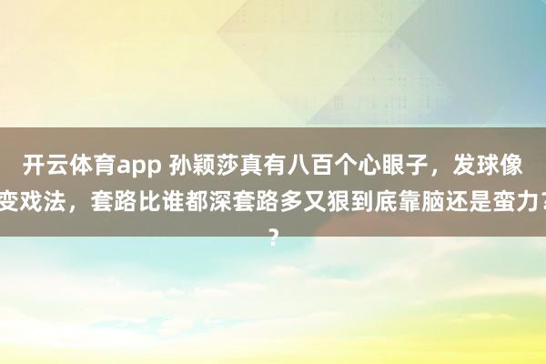 开云体育app 孙颖莎真有八百个心眼子，发球像变戏法，套路比谁都深套路多又狠到底靠脑还是蛮力？