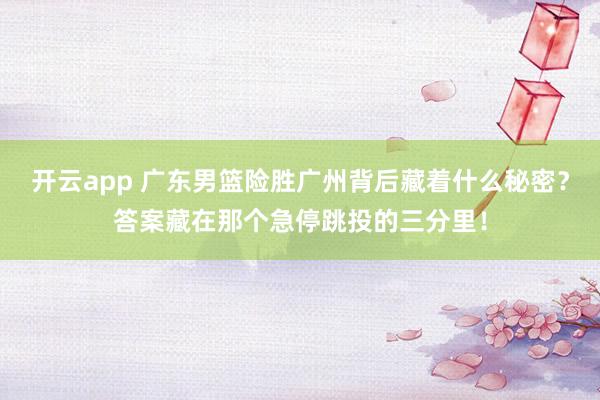 开云app 广东男篮险胜广州背后藏着什么秘密？答案藏在那个急停跳投的三分里！
