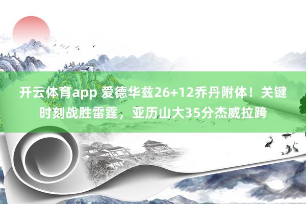 开云体育app 爱德华兹26+12乔丹附体！关键时刻战胜雷霆，亚历山大35分杰威拉跨