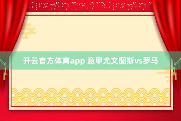 开云官方体育app 意甲尤文图斯vs罗马