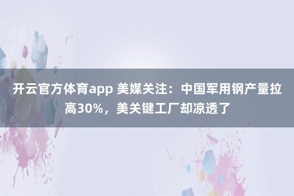 开云官方体育app 美媒关注：中国军用钢产量拉高30%，美关键工厂却凉透了