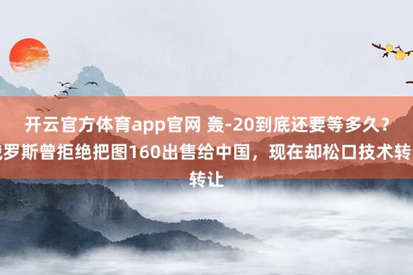 开云官方体育app官网 轰-20到底还要等多久？俄罗斯曾拒绝把图160出售给中国，现在却松口技术转让