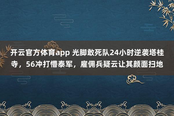 开云官方体育app 光脚敢死队24小时逆袭塔桂寺，56冲打懵泰军，雇佣兵疑云让其颜面扫地