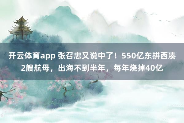 开云体育app 张召忠又说中了！550亿东拼西凑2艘航母，出海不到半年，每年烧掉40亿