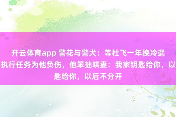 开云体育app 警花与警犬：等杜飞一年换冷遇，李姝寒执行任务为他负伤，他笨拙哄妻：我家钥匙给你，以后不分开