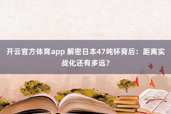 开云官方体育app 解密日本47吨钚背后：距离实战化还有多远？