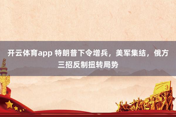 开云体育app 特朗普下令增兵，美军集结，俄方三招反制扭转局势